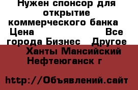 Нужен спонсор для открытие коммерческого банка › Цена ­ 200.000.000.00 - Все города Бизнес » Другое   . Ханты-Мансийский,Нефтеюганск г.